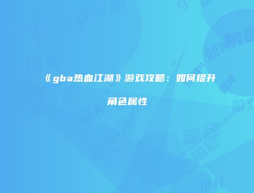《gba热血江湖》游戏攻略：如何提升角色属性