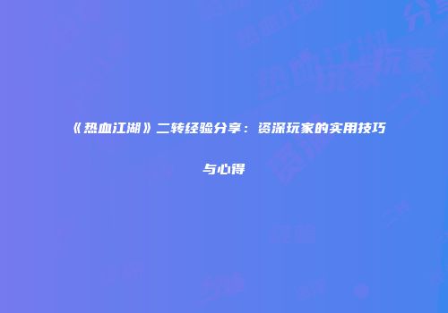 《热血江湖》二转经验分享:资深玩家的实用技巧与心得