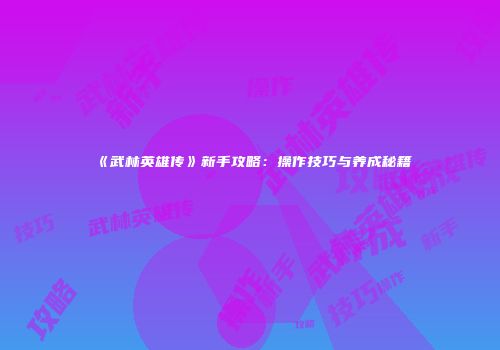 《武林英雄传》新手攻略：操作技巧与养成秘籍
