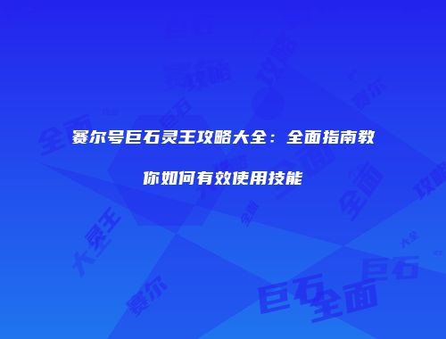赛尔号巨石灵王攻略大全：全面指南教你如何有效使用技能