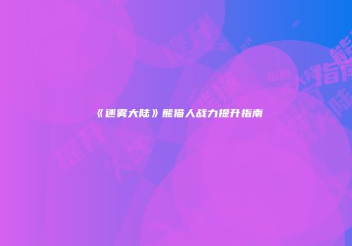《迷雾大陆》熊猫人战力提升指南
