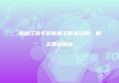 热血江湖手游新魔王副本攻略：通关要点解析