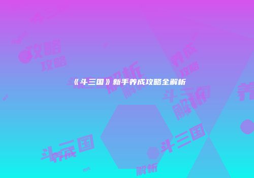 《斗三国》新手养成攻略全解析