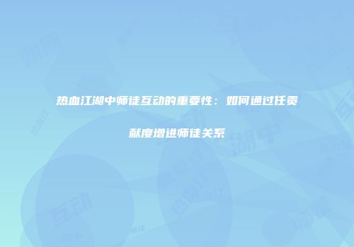 热血江湖中师徒互动的重要性：如何通过任贡献度增进师徒关系