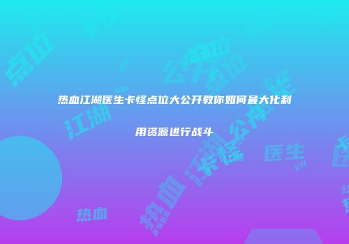 热血江湖医生卡怪点位大公开教你如何最大化利用资源进行战斗
