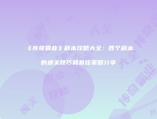 《传奇霸业》副本攻略大全：各个副本的通关技巧和最佳策略分享