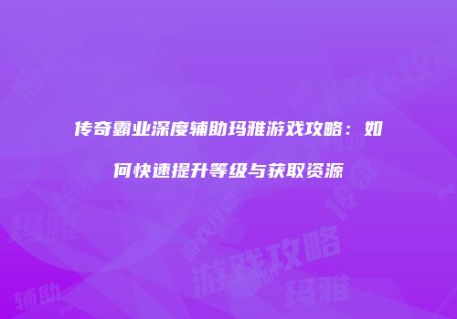 传奇霸业深度辅助玛雅游戏攻略:如何快速提升等级与获取资源