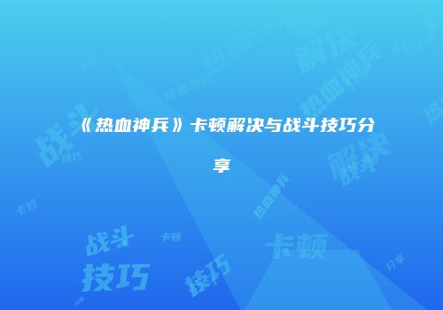 《热血神兵》卡顿解决与战斗技巧分享