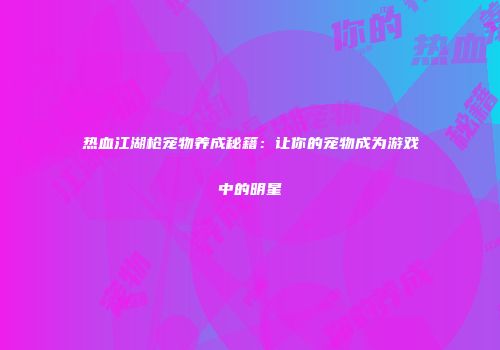 热血江湖枪宠物养成秘籍：让你的宠物成为游戏中的明星