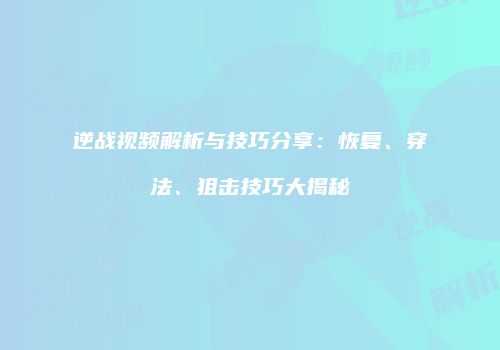 逆战视频解析与技巧分享：恢复、穿法、狙击技巧大揭秘