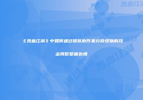 《热血江湖》中如何通过团队协作来分散怪物的攻击降低整体仇恨