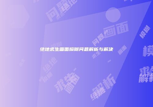 绝地求生画面模糊问题解析与解决