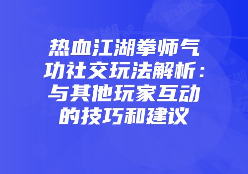 热血江湖拳师气功社交玩法解析：与其他玩家互动的技巧和建议