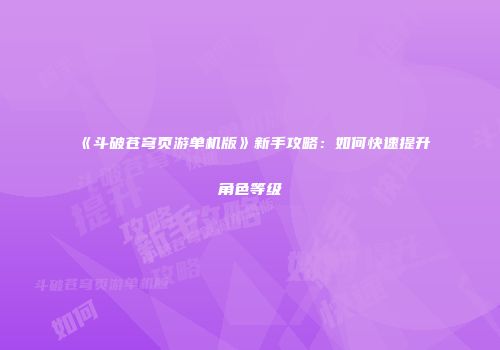 《斗破苍穹页游单机版》新手攻略：如何快速提升角色等级