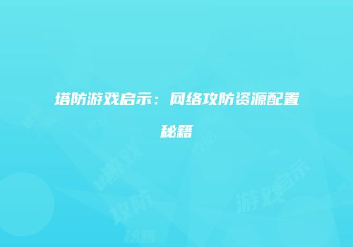 塔防游戏启示：网络攻防资源配置秘籍
