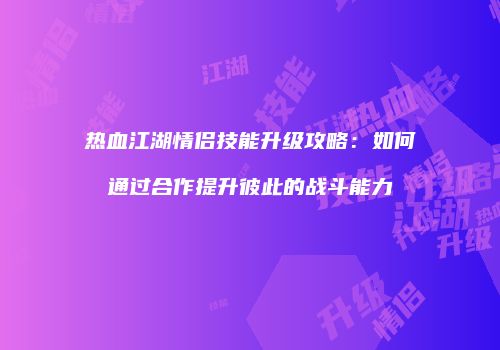 热血江湖情侣技能升级攻略：如何通过合作提升彼此的战斗能力