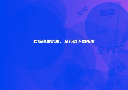 君临绝地求生：全方位下载指南