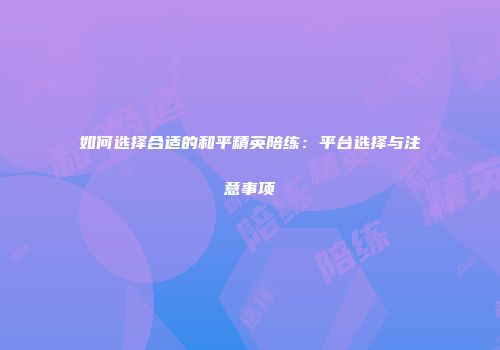 如何选择合适的和平精英陪练：平台选择与注意事项