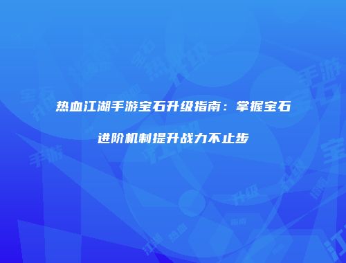 热血江湖手游宝石升级指南：掌握宝石进阶机制提升战力不止步