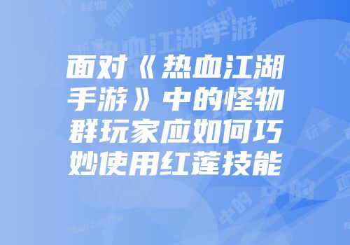 面对《热血江湖手游》中的怪物群玩家应如何巧妙使用红莲技能