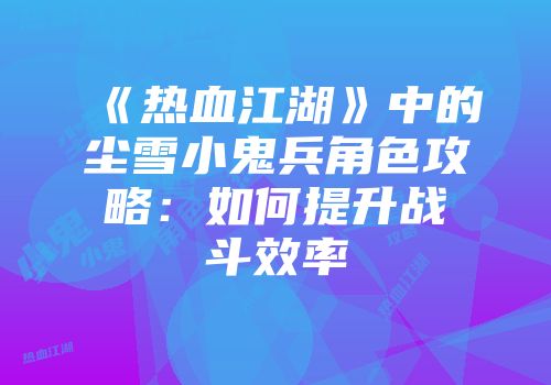 《热血江湖》中的尘雪小鬼兵角色攻略：如何提升战斗效率