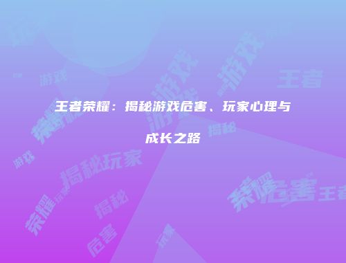 王者荣耀：揭秘游戏危害、玩家心理与成长之路
