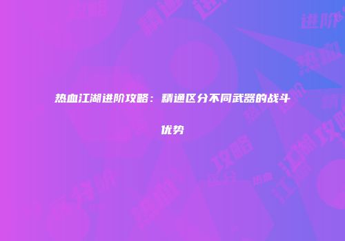 热血江湖进阶攻略：精通区分不同武器的战斗优势
