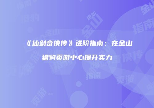 《仙剑奇侠传》进阶指南：在金山猎豹页游中心提升实力