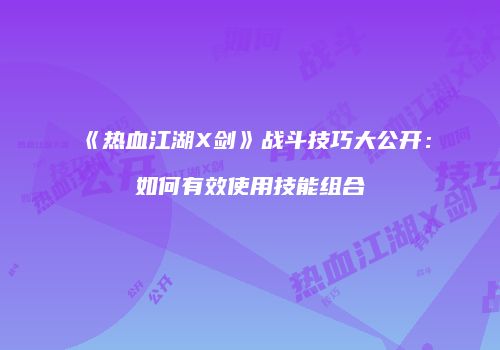 《热血江湖X剑》战斗技巧大公开：如何有效使用技能组合