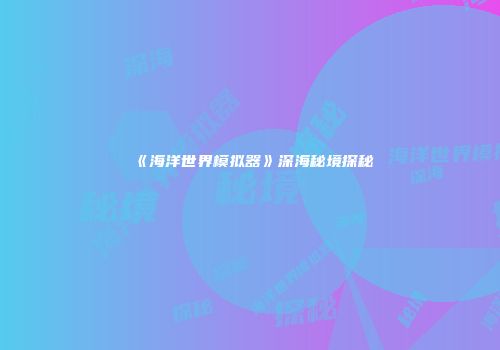 《海洋世界模拟器》深海秘境探秘