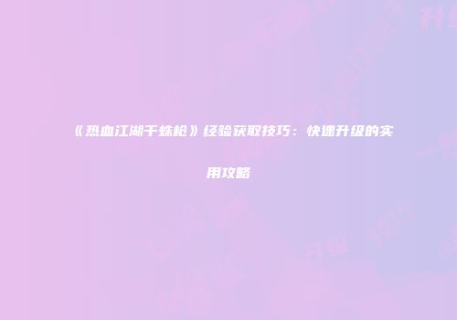 《热血江湖千蛛枪》经验获取技巧：快速升级的实用攻略