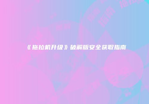 《拖拉机升级》破解版安全获取指南