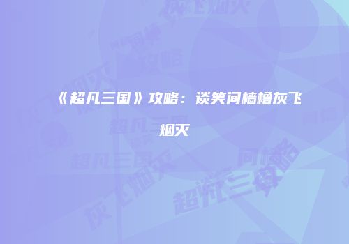 《超凡三国》攻略：谈笑间樯橹灰飞烟灭