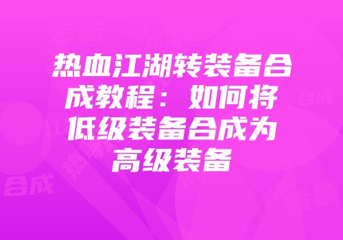 热血江湖转装备合成教程：如何将低级装备合成为高级装备