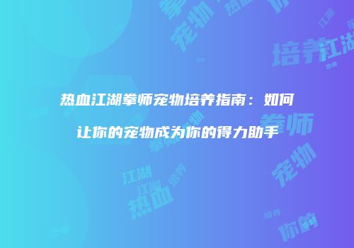 热血江湖拳师宠物培养指南：如何让你的宠物成为你的得力助手
