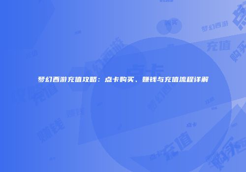 梦幻西游充值攻略：点卡购买、赚钱与充值流程详解