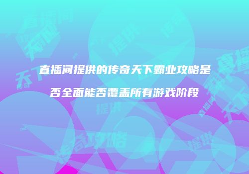 直播间提供的传奇天下霸业攻略是否全面能否覆盖所有游戏阶段