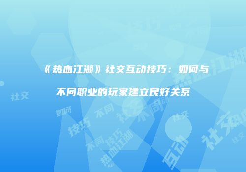 《热血江湖》社交互动技巧：如何与不同职业的玩家建立良好关系
