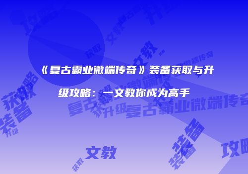 《复古霸业微端传奇》装备获取与升级攻略：一文教你成为高手