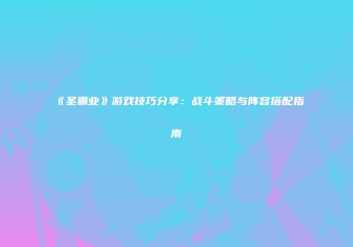 《圣霸业》游戏技巧分享：战斗策略与阵容搭配指南