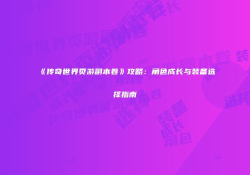 《传奇世界页游副本卷》攻略：角色成长与装备选择指南