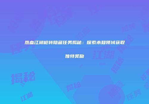 热血江湖枪转隐藏任务揭秘：探索未知领域获取独特奖励