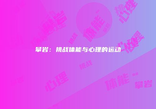 攀岩：挑战体能与心理的运动