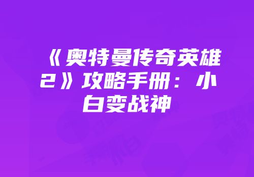 《奥特曼传奇英雄2》攻略手册：小白变战神
