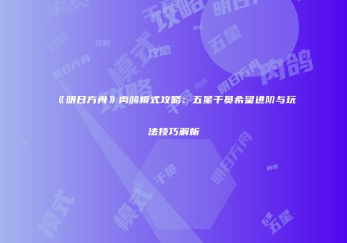 《明日方舟》肉鸽模式攻略：五星干员希望进阶与玩法技巧解析