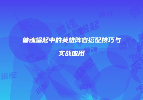兽魂崛起中的英雄阵容搭配技巧与实战应用