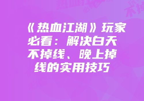 《热血江湖》玩家必看：解决白天不掉线、晚上掉线的实用技巧