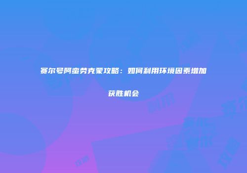 赛尔号阿蛮劳克蒙攻略：如何利用环境因素增加获胜机会