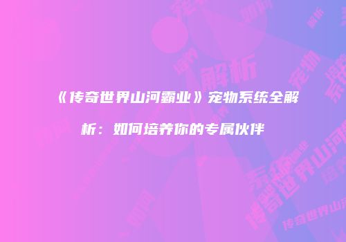 《传奇世界山河霸业》宠物系统全解析：如何培养你的专属伙伴