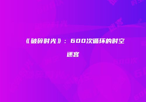 《破碎时光》：600次循环的时空迷宫